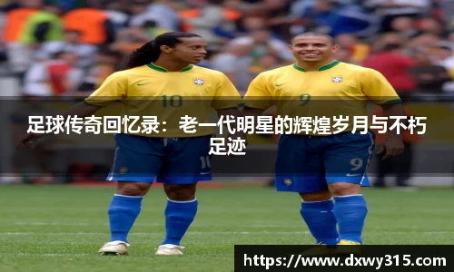 足球传奇回忆录：老一代明星的辉煌岁月与不朽足迹